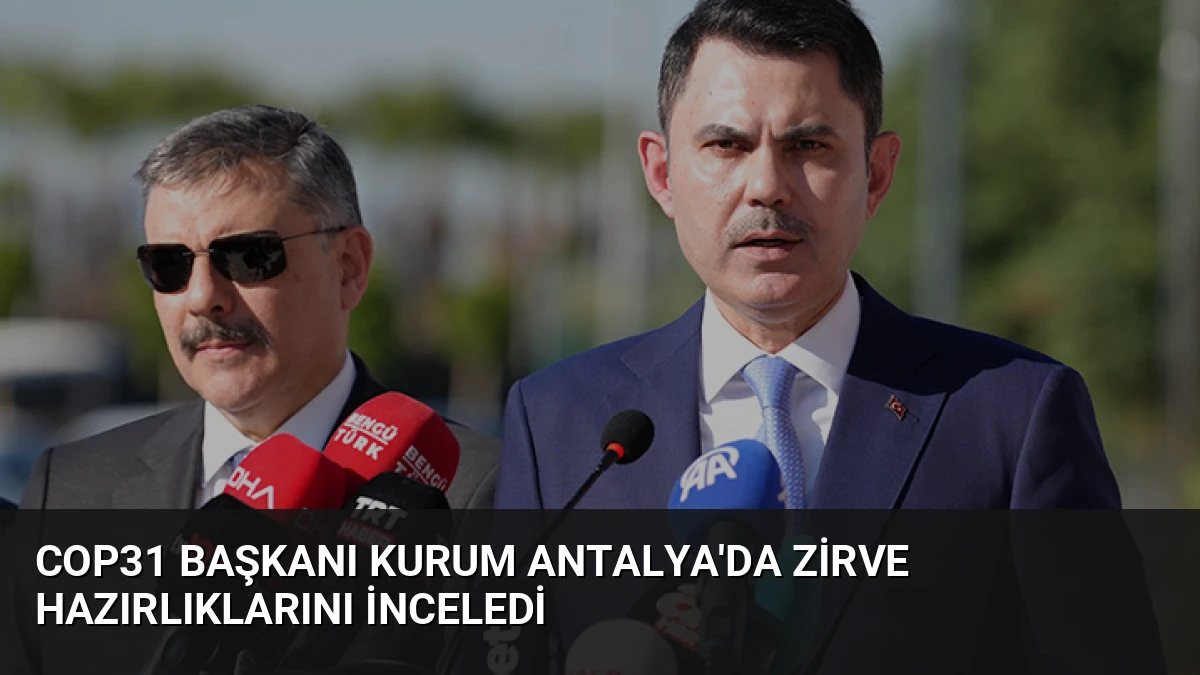 COP31 Başkanı Kurum Antalya’da Zirve Hazırlıklarını İnceledi