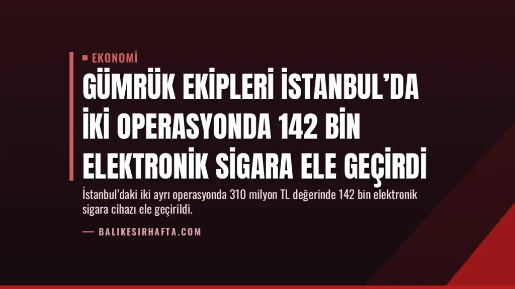 Gümrük Ekipleri İstanbul’da İki Operasyonda 142 Bin Elektronik Sigara Ele Geçirdi