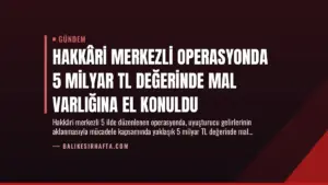 Hakkâri Merkezli Operasyonda 5 Milyar TL Değerinde Mal Varlığına El Konuldu