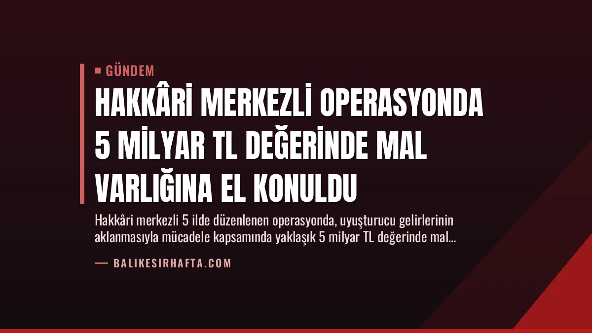 Hakkâri Merkezli Operasyonda 5 Milyar TL Değerinde Mal Varlığına El Konuldu
