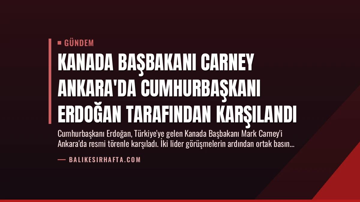Kanada Başbakanı Carney Ankara’da Cumhurbaşkanı Erdoğan Tarafından Karşılandı