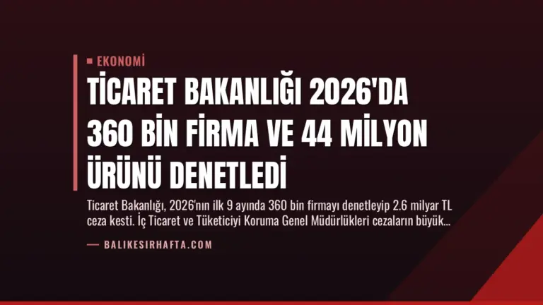 Ticaret Bakanlığı 2026’da 360 Bin Firma ve 44 Milyon Ürünü Denetledi