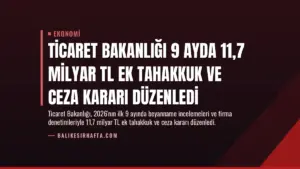 Ticaret Bakanlığı 9 Ayda 11,7 Milyar TL Ek Tahakkuk ve Ceza Kararı Düzenledi