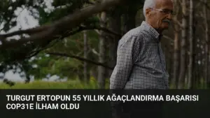 Turgut Ertopun 55 Yıllık Ağaçlandırma Başarısı COP31e İlham Oldu