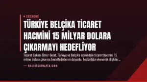 Türkiye Belçika Ticaret Hacmini 15 Milyar Dolara Çıkarmayı Hedefliyor