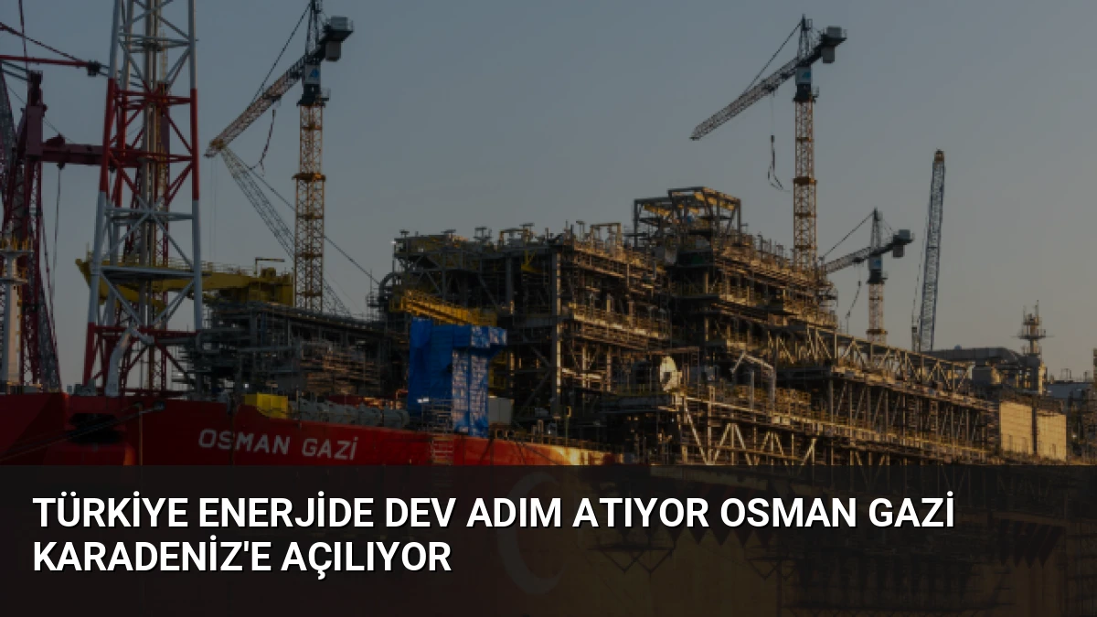 Türkiye Enerjide Dev Adım Atıyor Osman Gazi Karadeniz’e Açılıyor