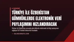 Türkiye ile Özbekistan Gümrüklerde Elektronik Veri Paylaşımını Hızlandıracak