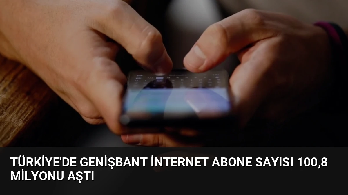 Türkiye’de Genişbant İnternet Abone Sayısı 100,8 Milyonu Aştı
